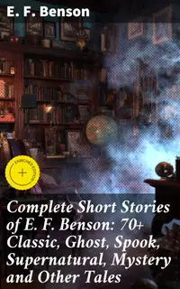 Complete Short Stories of E. F. Benson: 70+ Classic, Ghost, Spook, Supernatural, Mystery and Other Tales : Enriched edition. Chilling Supernatural Tales with Eerie Twists and Suspenseful Plots