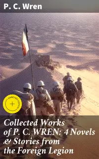 Collected Works of P. C. WREN: 4 Novels & Stories from the Foreign Legion : Enriched edition. Riveting Tales of Honor and Sacrifice in the French Foreign Legion