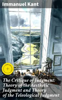 The Critique of Judgment: Theory of the Aesthetic Judgment and Theory of the Teleological Judgment : Enriched edition. Exploring Beauty and Purpose: Kant's Aesthetic and Teleological Inquiry