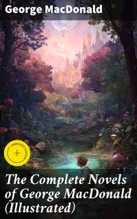 The Complete Novels of George MacDonald (Illustrated) : Enriched edition. Enchanting Tales of Moral Allegory and Spiritual Insight