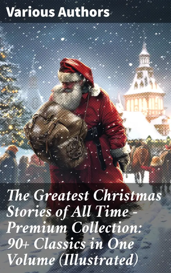 The Greatest Christmas Stories of All Time - Premium Collection: 90+ Classics in One Volume (Illustrated) : A Festive Feast of Literary Treasures