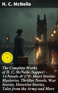 The Complete Works of H. C. McNeile (Sapper) - 14 Novels & 170+ Short Stories: Mysteries, Thriller Novels, War Stories, Detective Stories, Tales from the Army and More : Enriched edition.