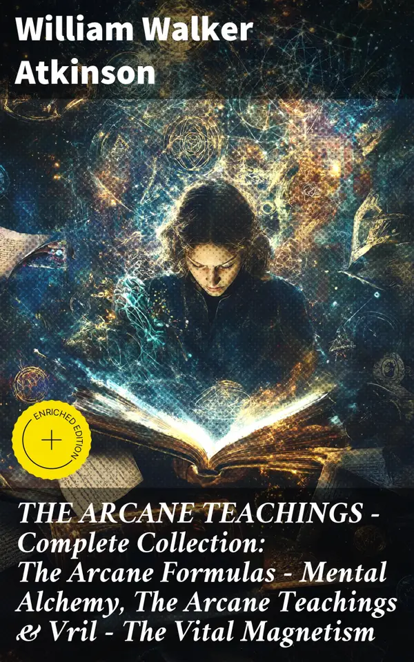 THE ARCANE TEACHINGS - Complete Collection: The Arcane Formulas - Mental Alchemy, The Arcane Teachings & Vril - The Vital Magnetism : Enriched edition. Unleashing Mental Alchemy & Vril's Mysteries