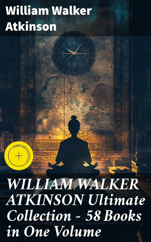 WILLIAM WALKER ATKINSON Ultimate Collection – 58 Books in One Volume : Enriched edition. Timeless Wisdom for Personal Growth and Self-Discovery