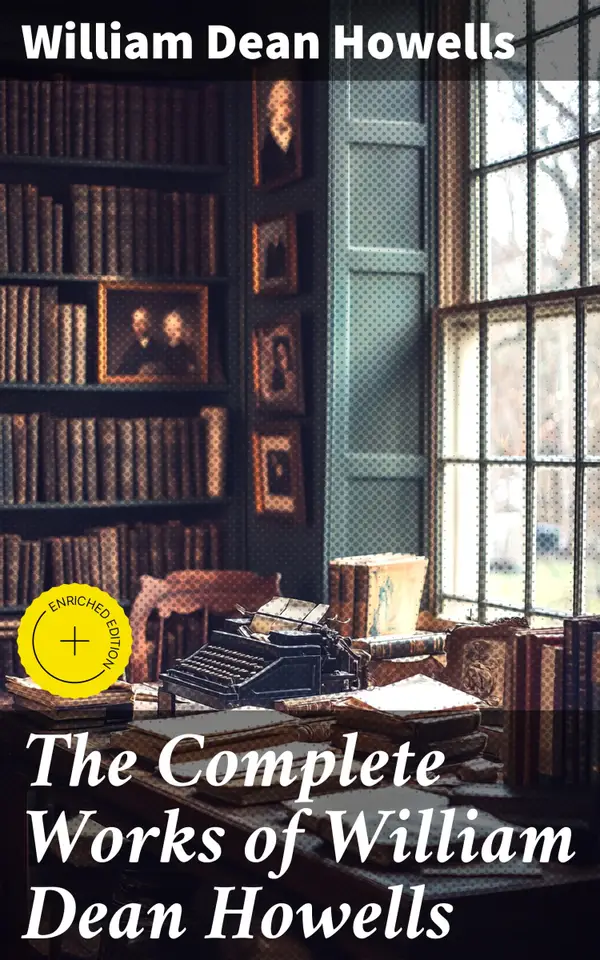 The Complete Works of William Dean Howells : Enriched edition. 27 Novels & 40+ Short Stories, Including Plays, Poems, Travel Sketches, Historical Works & Autobiography (Illustrated)