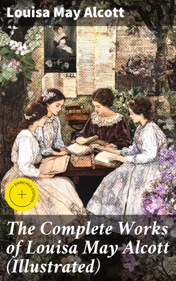 The Complete Works of Louisa May Alcott (Illustrated) : Enriched edition. Timeless Tales of Family, Friendship, and Empowerment in 19th Century America