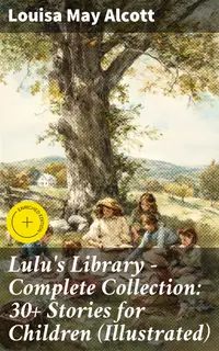 Lulu's Library - Complete Collection: 30+ Stories for Children (Illustrated) : Enriched edition. Captivating Tales of Adventure, Friendship, and Life Lessons for Young Readers