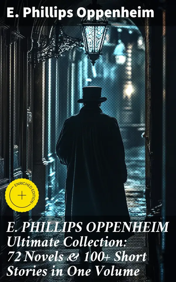 E. PHILLIPS OPPENHEIM Ultimate Collection: 72 Novels & 100+ Short Stories in One Volume : Enriched edition. Spy Novels, Murder Mysteries & Thriller Classics