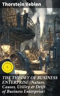 THE THEORY OF BUSINESS ENTERPRISE (Nature, Causes, Utility & Drift of Business Enterprise) : Enriched edition. A Political Economy Book