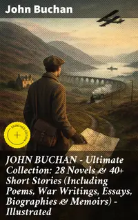 JOHN BUCHAN – Ultimate Collection: 28 Novels & 40+ Short Stories (Including Poems, War Writings, Essays, Biographies & Memoirs) - Illustrated : Enriched edition.