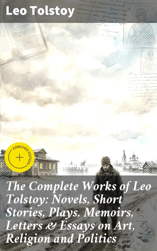 The Complete Works of Leo Tolstoy: Novels, Short Stories, Plays, Memoirs, Letters & Essays on Art, Religion and Politics : Timeless Reflections on Humanity, Morality, and Society