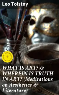 WHAT IS ART? & WHEREIN IS TRUTH IN ART? (Meditations on Aesthetics & Literature) : Enriched edition. Exploring the Moral Purpose of True Art