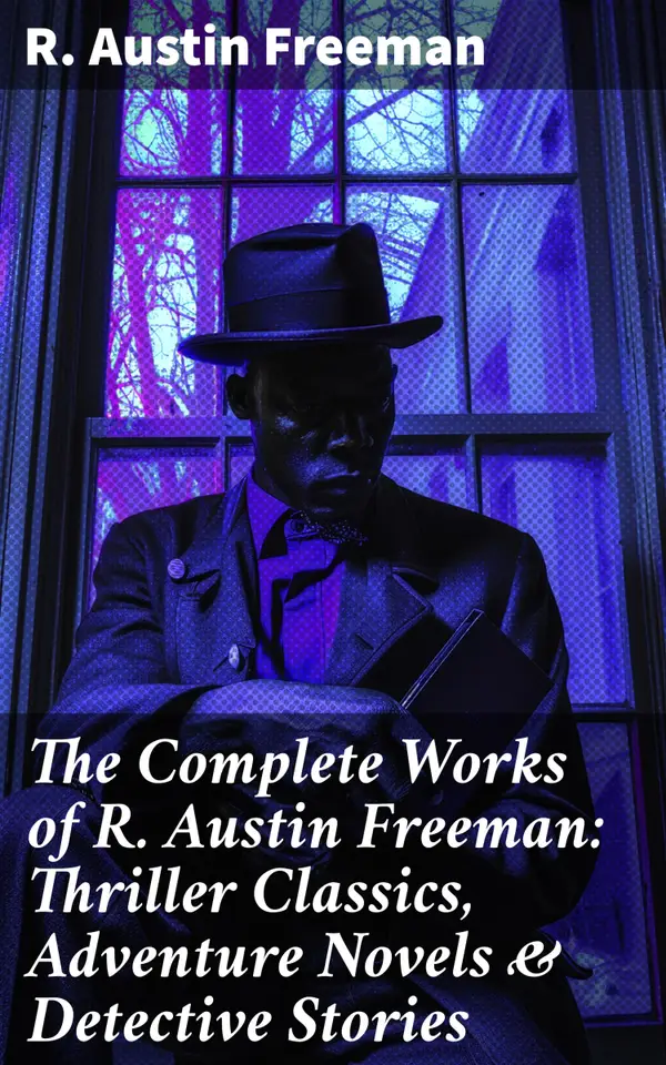 The Complete Works of R. Austin Freeman: Thriller Classics, Adventure Novels & Detective Stories : Intricate Plots, Scientific Suspense & Classic Adventure
