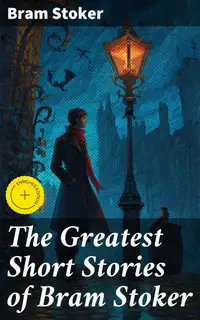 The Greatest Short Stories of Bram Stoker : Enriched edition. Occult & Supernatural Tales, Gothic Horror Classics & Dark Fantasy Collections