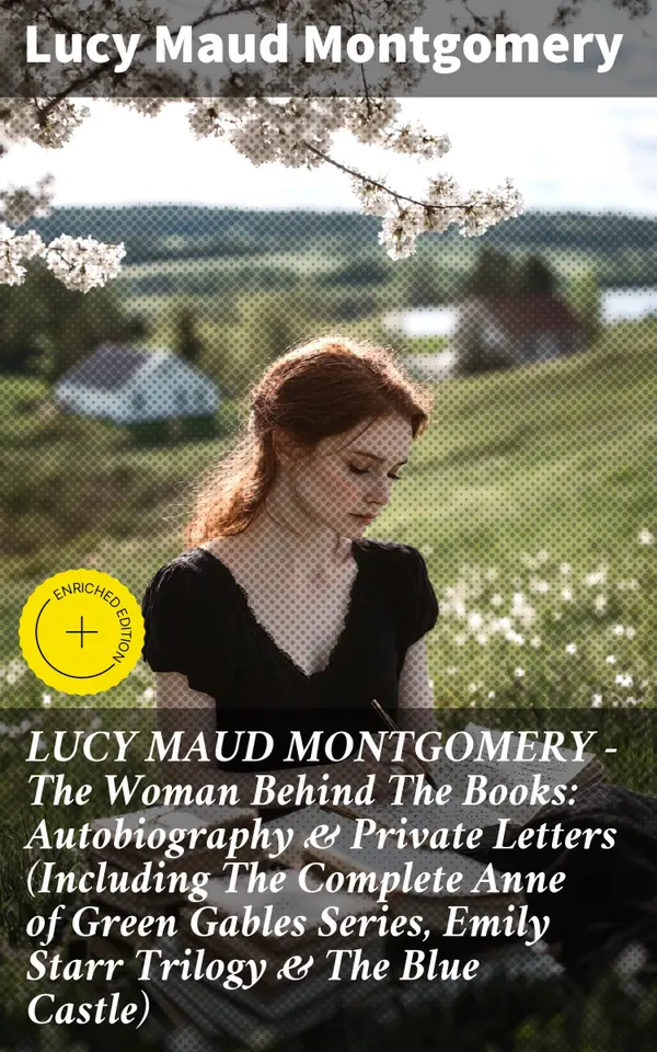 LUCY MAUD MONTGOMERY - The Woman Behind The Books: Autobiography & Private Letters (Including The Complete Anne of Green Gables Series, Emily Starr Trilogy & The Blue Castle) : Enriched edition.