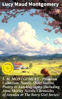 L. M. MONTGOMERY – Premium Collection: Novels, Short Stories, Poetry & Autobiography (Including Anne Shirley Novels, Chronicles of Avonlea & The Story Girl Series) : Enriched edition.