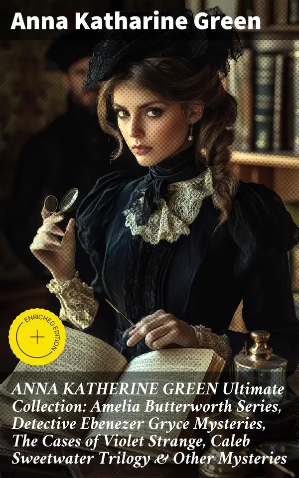ANNA KATHERINE GREEN Ultimate Collection: Amelia Butterworth Series, Detective Ebenezer Gryce Mysteries, The Cases of Violet Strange, Caleb Sweetwater Trilogy & Other Mysteries : Enriched edition.