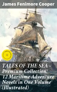 TALES OF THE SEA – Premium Collection: 12 Maritime Adventure Novels in One Volume (Illustrated) : Enriched edition. Including the Biography of the Author and His Personal Experiences as a Seaman