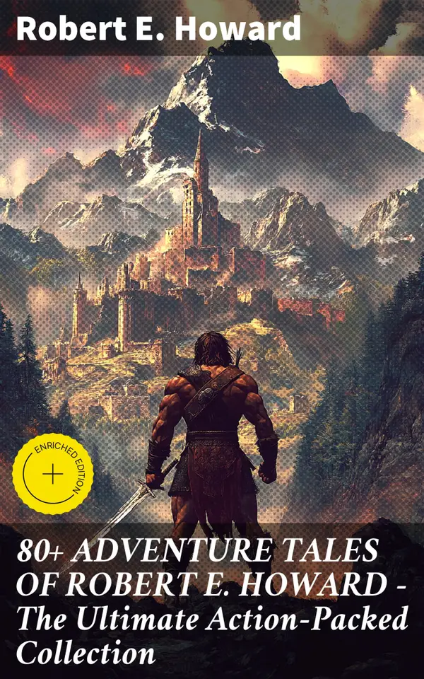 80+ ADVENTURE TALES OF ROBERT E. HOWARD - The Ultimate Action-Packed Collection : Enriched edition. Unforgettable Adventure Tales with Danger, Excitement, and Suspense