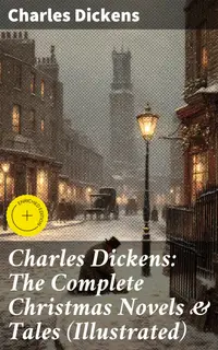 Charles Dickens: The Complete Christmas Novels & Tales (Illustrated) : Enriched edition. A Festive Collection of Victorian Holiday Tales