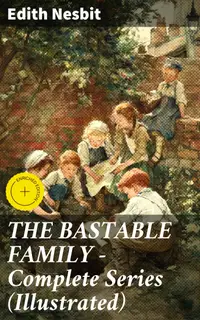 THE BASTABLE FAMILY – Complete Series (Illustrated) : Enriched edition. The Treasure Seekers, The Wouldbegoods, The New Treasure Seekers & Oswald Bastable and Others (Adventure Classics for Children)