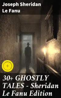 30+ GHOSTLY TALES - Sheridan Le Fanu Edition : Enriched edition. A Collection of Eerie and Psychological Ghostly Narratives