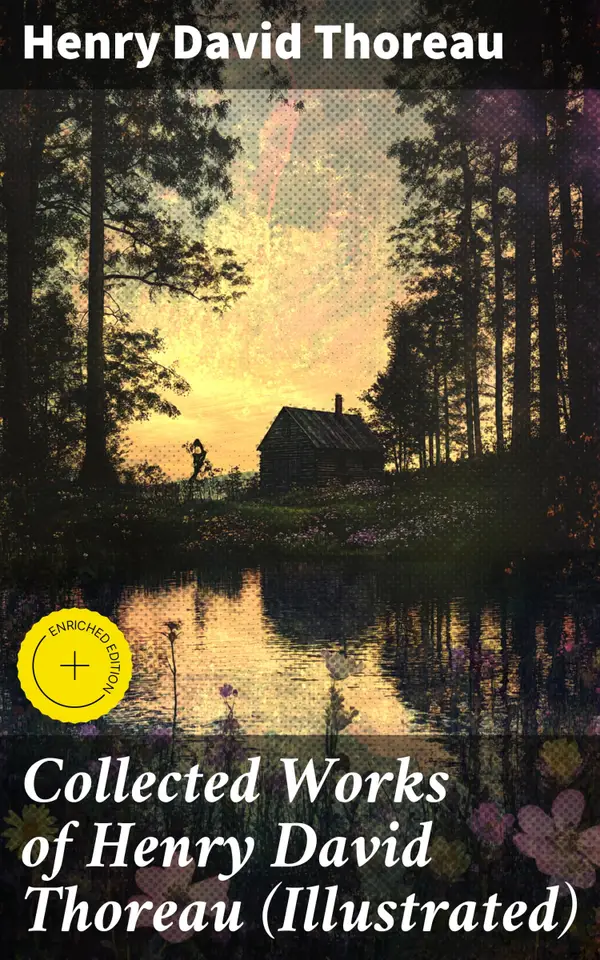 Collected Works of Henry David Thoreau (Illustrated) : Enriched edition. Exploring Nature, Philosophy, and Self-Reflection in Thoreau's Timeless Prose