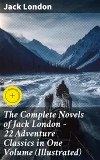 The Complete Novels of Jack London – 22 Adventure Classics in One Volume (Illustrated) : Enriched edition. Epic Wilderness Adventures: 22 Illustrated Tales of Survival and Spirit