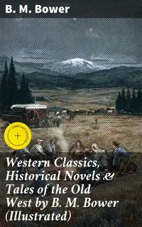 Western Classics, Historical Novels & Tales of the Old West by B. M. Bower (Illustrated) : Enriched edition. Legends of the American Frontier