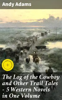 The Log of the Cowboy and Other Trail Tales – 5 Western Novels in One Volume : Enriched edition. True Life Narratives of Texas Cowboys and Adventure Novels