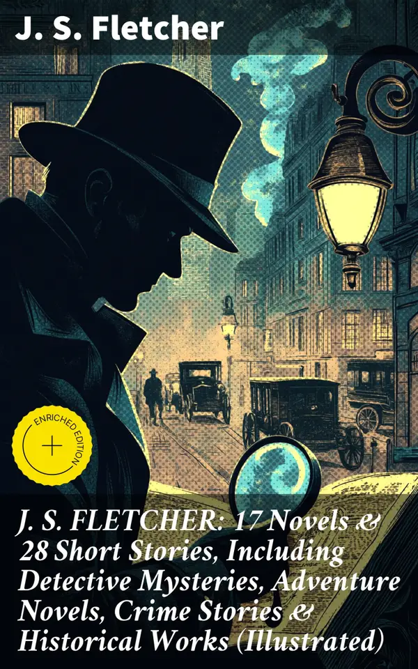 J. S. FLETCHER: 17 Novels & 28 Short Stories, Including Detective Mysteries, Adventure Novels, Crime Stories & Historical Works (Illustrated) : Enriched edition.