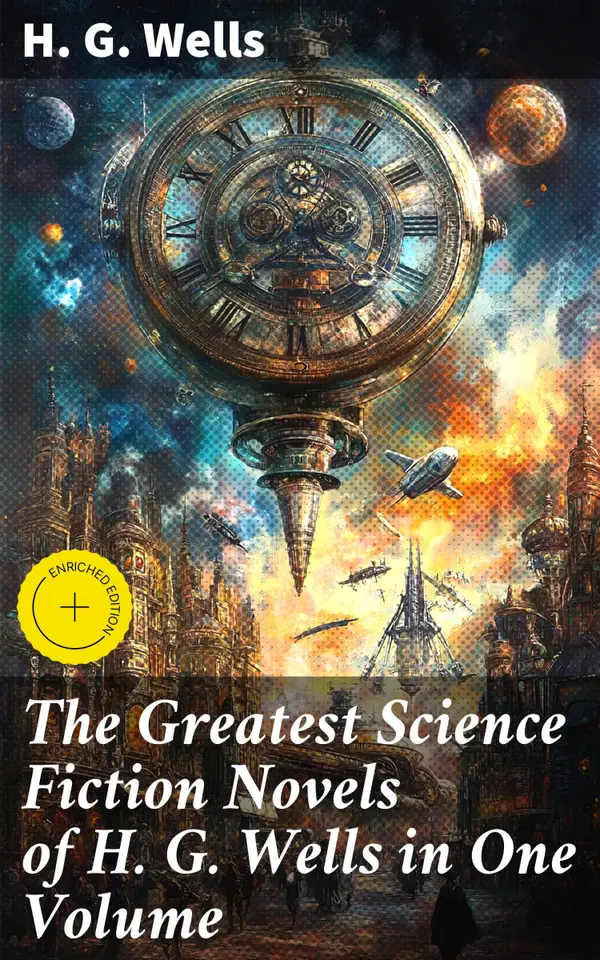 The Greatest Science Fiction Novels of H. G. Wells in One Volume : Enriched edition. The War of The Worlds, In the Abyss, The Time Machine, The Island of Doctor Moreau, The Invisible Man…
