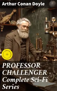 PROFESSOR CHALLENGER – Complete Sci-Fi Series : Enriched edition. Thrilling Adventures of Science, Mystery, and Ethics in the Early 20th Century