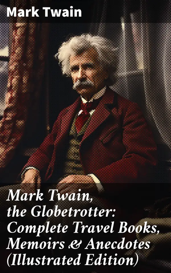 Mark Twain, the Globetrotter: Complete Travel Books, Memoirs & Anecdotes (Illustrated Edition) : A Journey Through Cultures and Humor