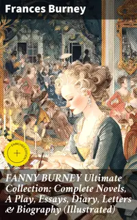 FANNY BURNEY Ultimate Collection: Complete Novels, A Play, Essays, Diary, Letters & Biography (Illustrated) : Enriched edition. Insightful Commentary on 18th Century Society and Female Identity