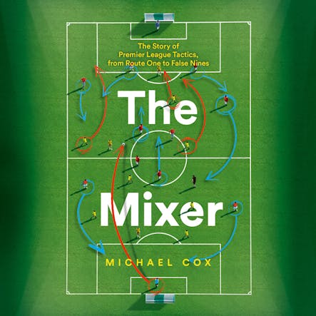 The Mixer : The Story Of Premier League Tactics, From Route One To False Nines