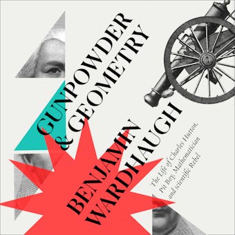 Gunpowder and Geometry: The Life of Charles Hutton, Pit Boy, Mathematician and Scientific Rebel - Benjamin Wardhaugh
