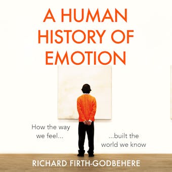 A Human History of Emotion: How the Way We Feel Built the World We Know - undefined
