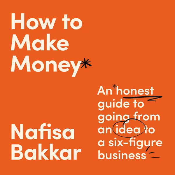  How To Make Money: An honest guide to going from an idea to a six-figure business