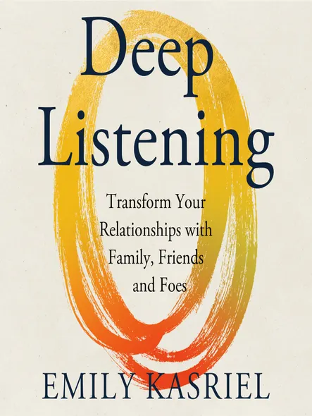 Deep Listening : Transform Your Relationships With Family, Friends And Foes