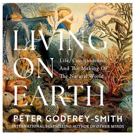 Living On Earth : Life, Consciousness And The Making Of The Natural World