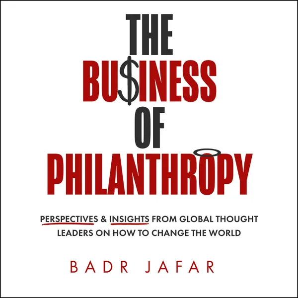 The Business of Philanthropy : Perspectives and Insights from Global Thought Leaders on How to Change the World