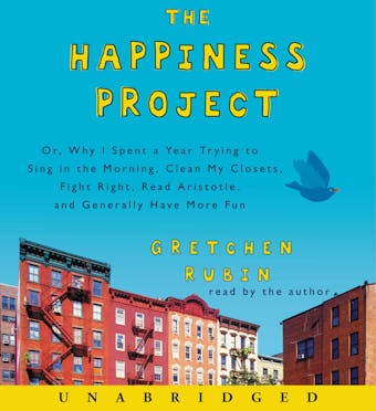 The Happiness Project: Or, Why I Spent a Year Trying to Sing in the Morning, Clean My Closets, Fight Right, Read Aristotle, and Generally Have More Fun - Gretchen Rubin