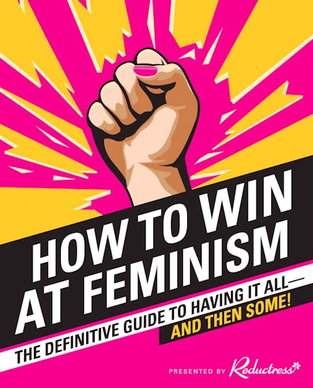 How To Win At Feminism : The Definitive Guide To Having It All—And Then Some!