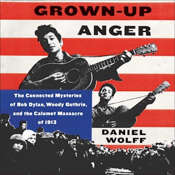Grown-Up Anger: The Connected Mysteries of Bob Dylan, Woody Guthrie, and the Calumet Massacre of 1913 - Daniel Wolff