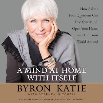A Mind at Home with Itself: How Asking Four Questions Can Free Your Mind, Open Your Heart, and Turn Your World Around - Stephen Mitchell, Byron Katie