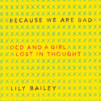 Because We Are Bad: OCD and a Girl Lost in Thought - Lily Bailey