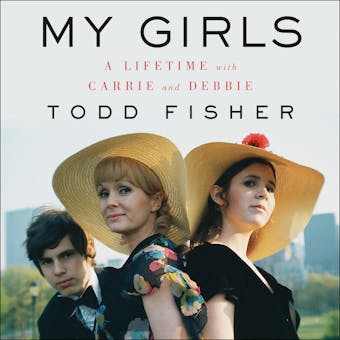 My Girls: A Lifetime with Carrie and Debbie - Todd Fisher