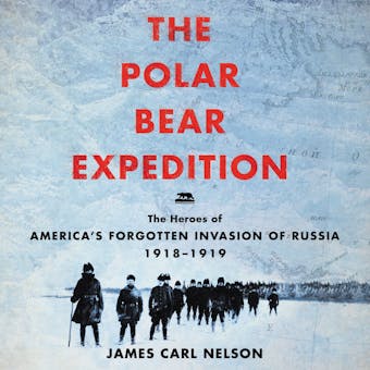 The Polar Bear Expedition: The Heroes of America's Forgotten Invasion of Russia, 1918-1919 - James Carl Nelson