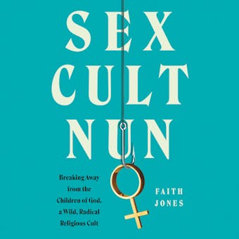 Sex Cult Nun: Breaking Away from the Children of God, a Wild, Radical Religious Cult - undefined